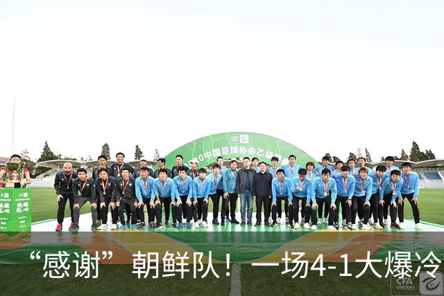 “感谢”朝鲜队！一场4-1大爆冷，中国男足变赢家，传2好+1坏消息